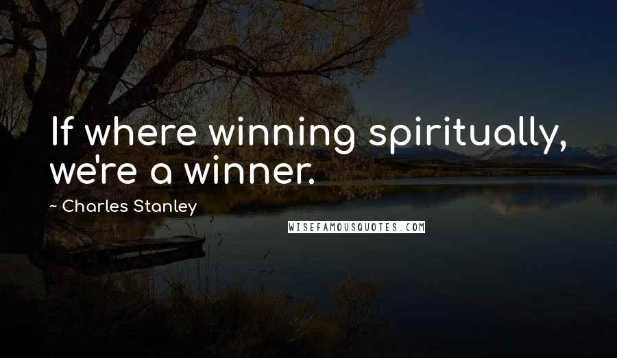 Charles Stanley Quotes: If where winning spiritually, we're a winner.