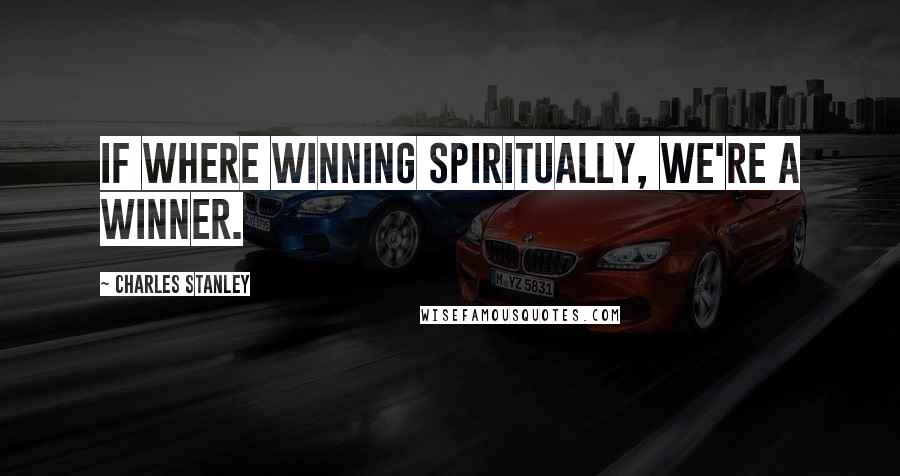 Charles Stanley Quotes: If where winning spiritually, we're a winner.