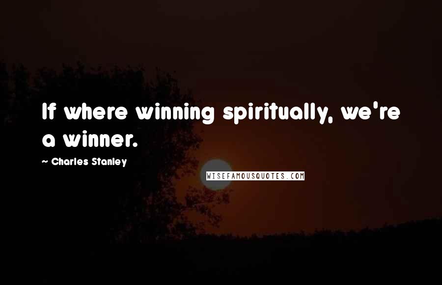 Charles Stanley Quotes: If where winning spiritually, we're a winner.