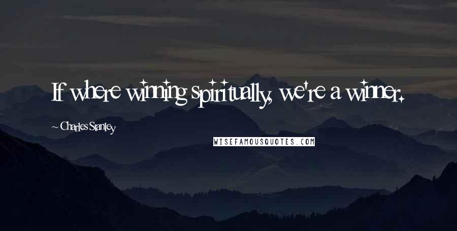 Charles Stanley Quotes: If where winning spiritually, we're a winner.