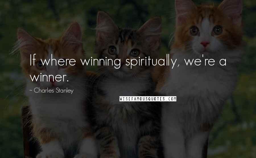 Charles Stanley Quotes: If where winning spiritually, we're a winner.