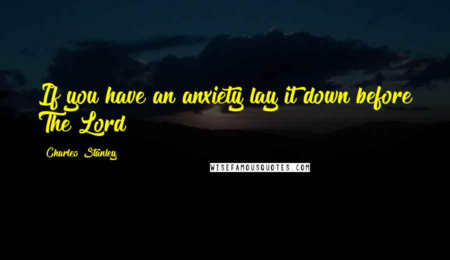 Charles Stanley Quotes: If you have an anxiety lay it down before The Lord