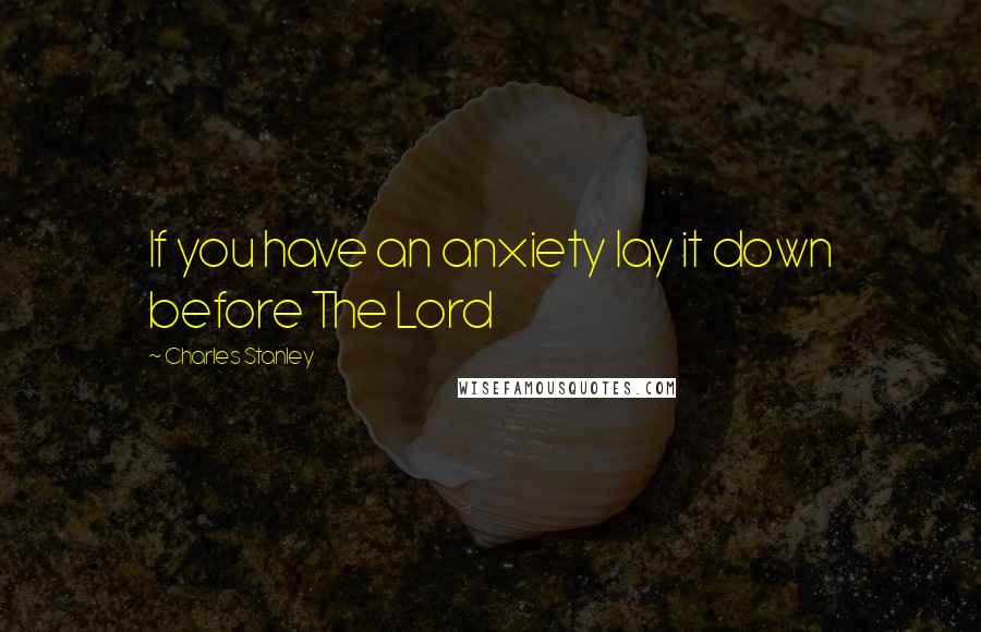 Charles Stanley Quotes: If you have an anxiety lay it down before The Lord