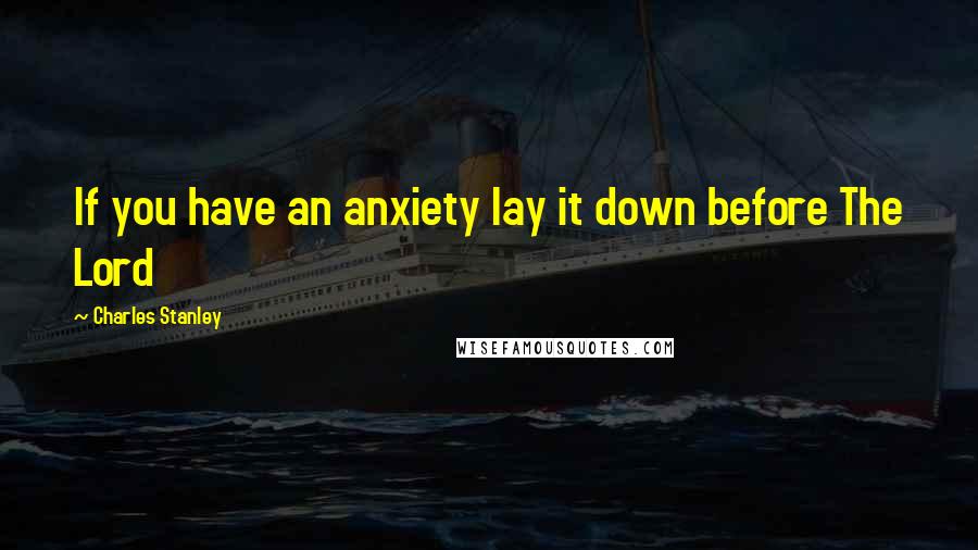 Charles Stanley Quotes: If you have an anxiety lay it down before The Lord