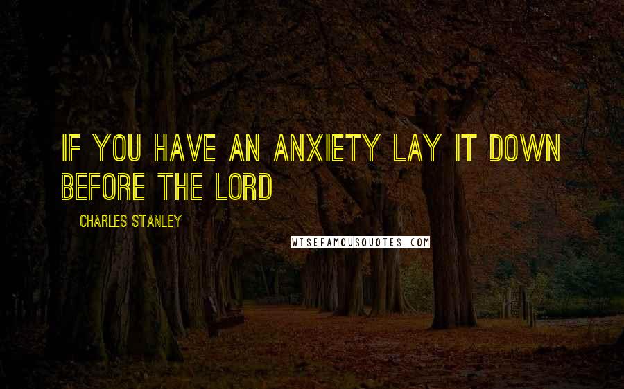 Charles Stanley Quotes: If you have an anxiety lay it down before The Lord