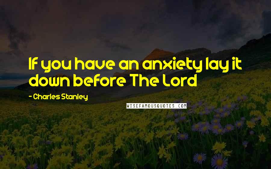 Charles Stanley Quotes: If you have an anxiety lay it down before The Lord