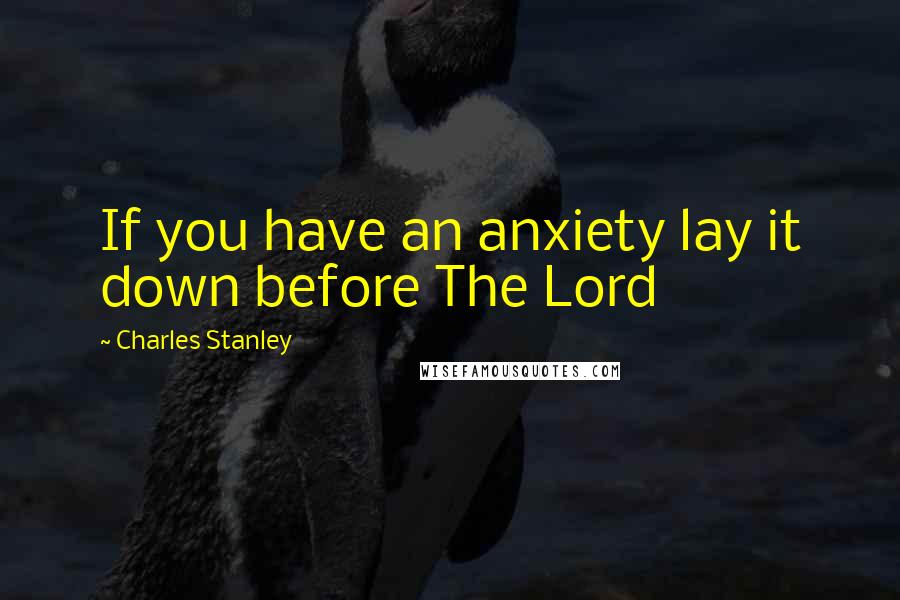 Charles Stanley Quotes: If you have an anxiety lay it down before The Lord