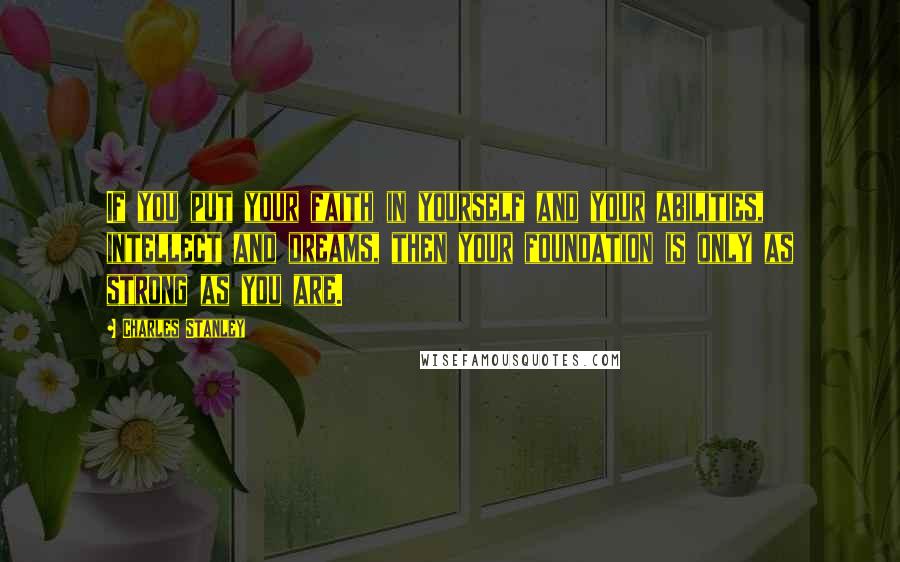 Charles Stanley Quotes: If you put your faith in yourself and your abilities, intellect and dreams, then your foundation is only as strong as you are.