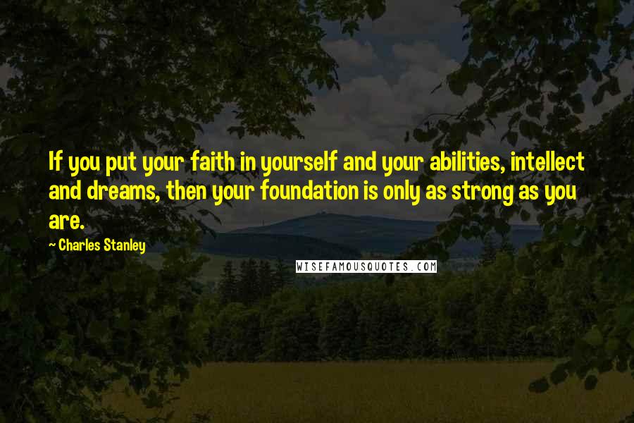 Charles Stanley Quotes: If you put your faith in yourself and your abilities, intellect and dreams, then your foundation is only as strong as you are.