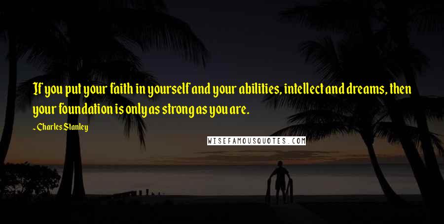 Charles Stanley Quotes: If you put your faith in yourself and your abilities, intellect and dreams, then your foundation is only as strong as you are.