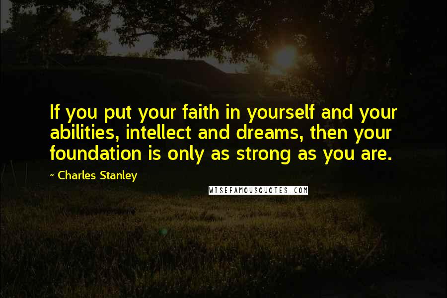 Charles Stanley Quotes: If you put your faith in yourself and your abilities, intellect and dreams, then your foundation is only as strong as you are.