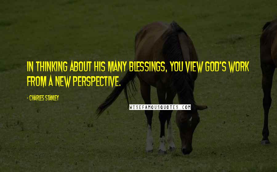 Charles Stanley Quotes: In thinking about His many blessings, you view God's work from a new perspective.