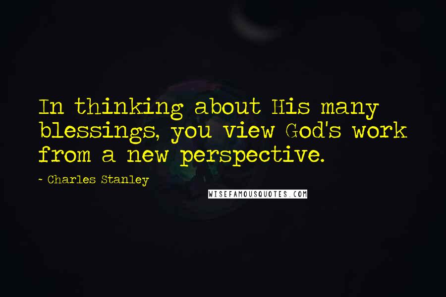 Charles Stanley Quotes: In thinking about His many blessings, you view God's work from a new perspective.