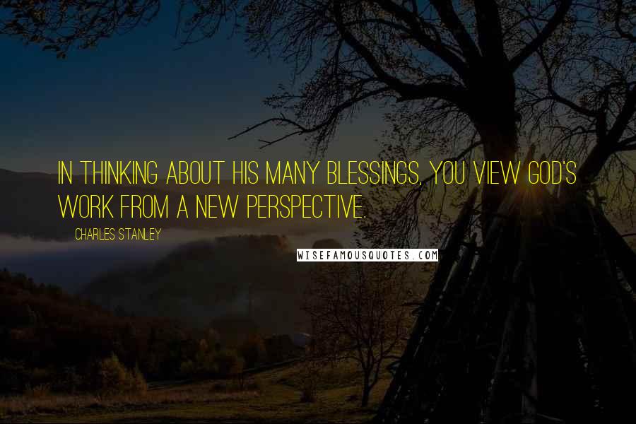 Charles Stanley Quotes: In thinking about His many blessings, you view God's work from a new perspective.