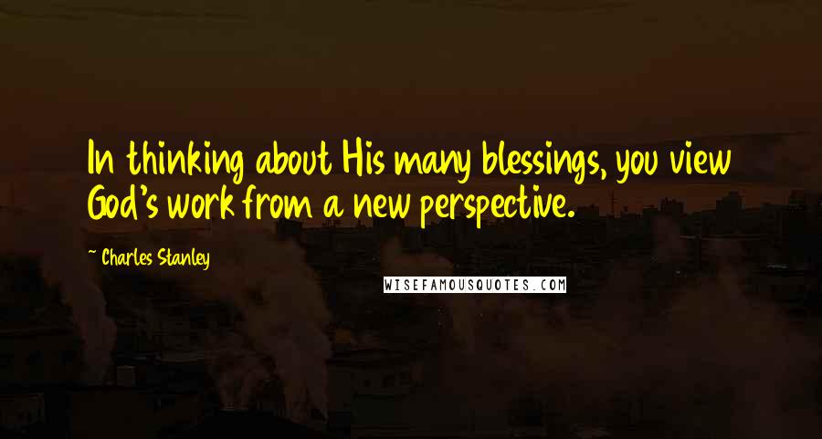 Charles Stanley Quotes: In thinking about His many blessings, you view God's work from a new perspective.