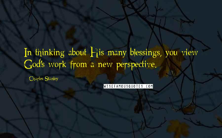 Charles Stanley Quotes: In thinking about His many blessings, you view God's work from a new perspective.