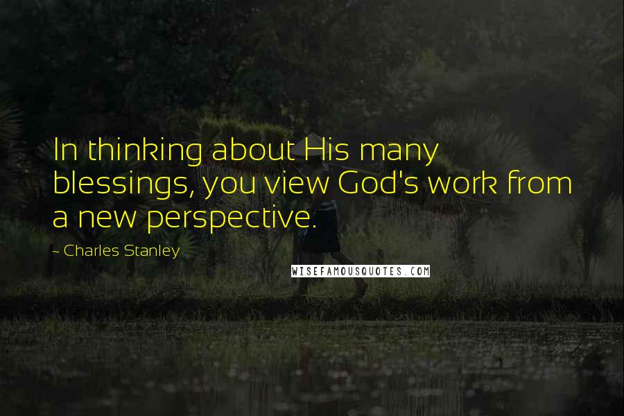 Charles Stanley Quotes: In thinking about His many blessings, you view God's work from a new perspective.