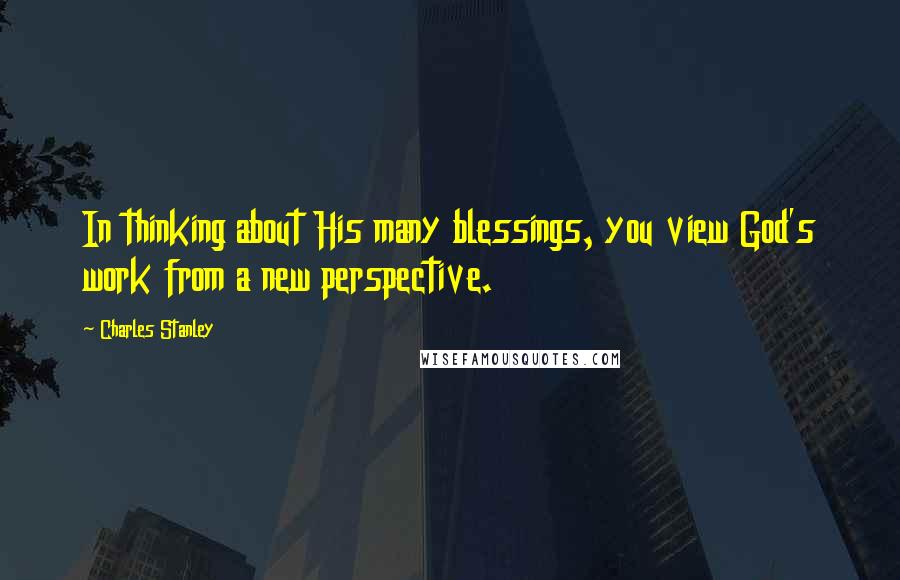 Charles Stanley Quotes: In thinking about His many blessings, you view God's work from a new perspective.