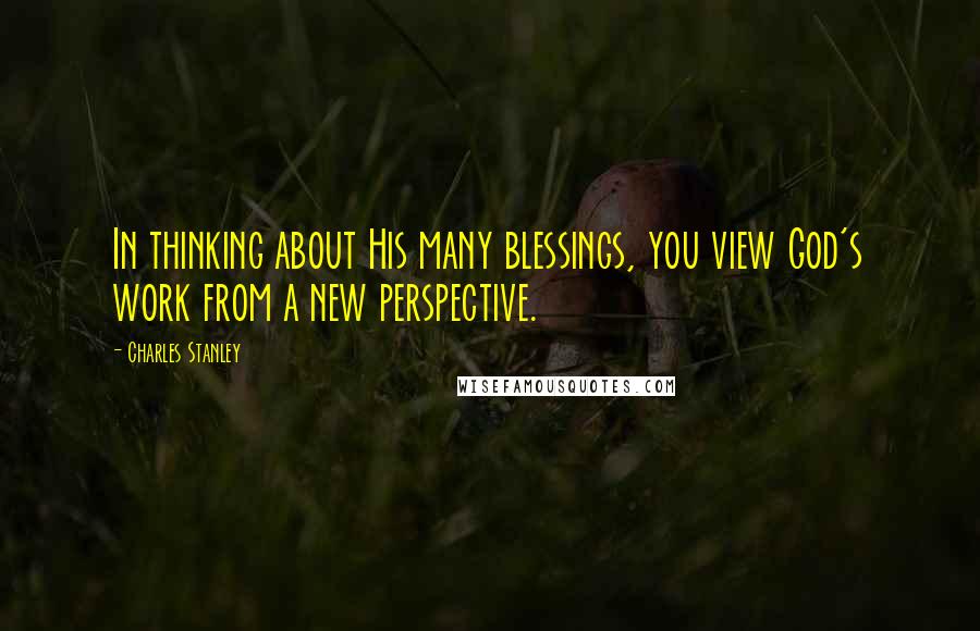 Charles Stanley Quotes: In thinking about His many blessings, you view God's work from a new perspective.