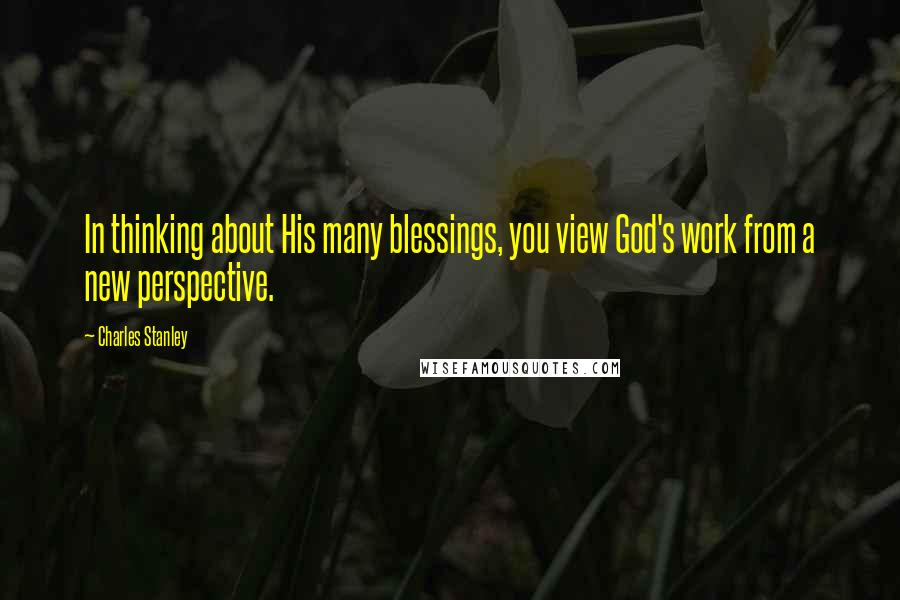 Charles Stanley Quotes: In thinking about His many blessings, you view God's work from a new perspective.