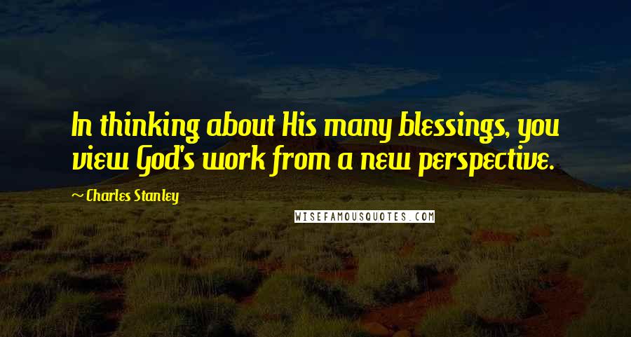 Charles Stanley Quotes: In thinking about His many blessings, you view God's work from a new perspective.