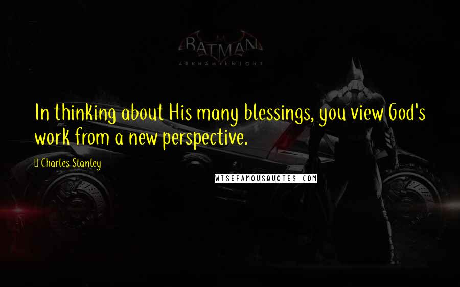 Charles Stanley Quotes: In thinking about His many blessings, you view God's work from a new perspective.