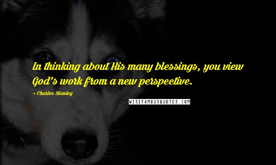 Charles Stanley Quotes: In thinking about His many blessings, you view God's work from a new perspective.