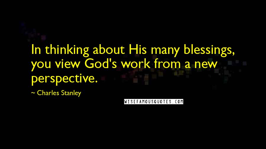 Charles Stanley Quotes: In thinking about His many blessings, you view God's work from a new perspective.