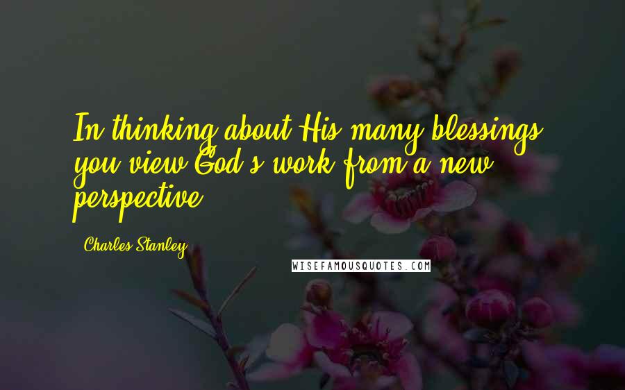 Charles Stanley Quotes: In thinking about His many blessings, you view God's work from a new perspective.