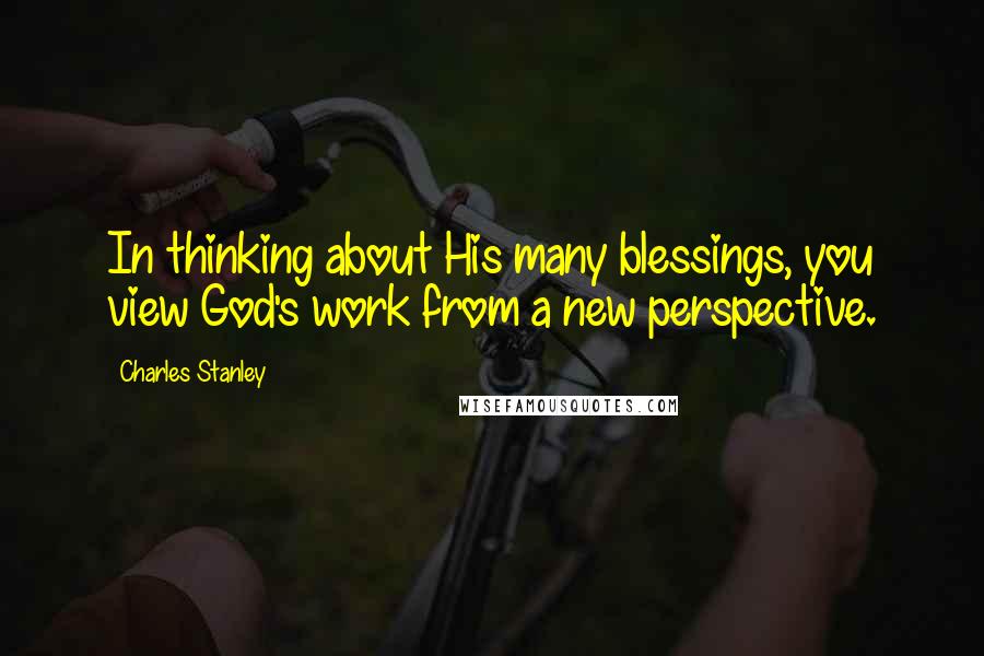 Charles Stanley Quotes: In thinking about His many blessings, you view God's work from a new perspective.