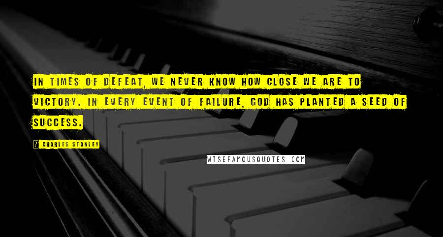 Charles Stanley Quotes: In times of defeat, we never know how close we are to victory. In every event of failure, God has planted a seed of success.