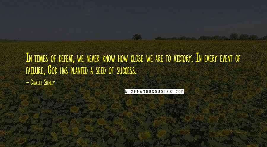 Charles Stanley Quotes: In times of defeat, we never know how close we are to victory. In every event of failure, God has planted a seed of success.