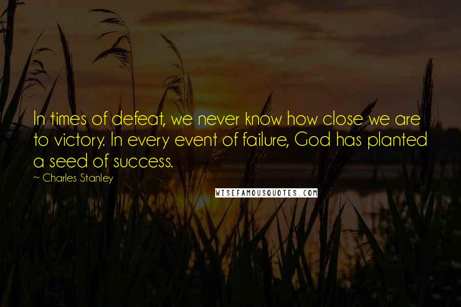 Charles Stanley Quotes: In times of defeat, we never know how close we are to victory. In every event of failure, God has planted a seed of success.