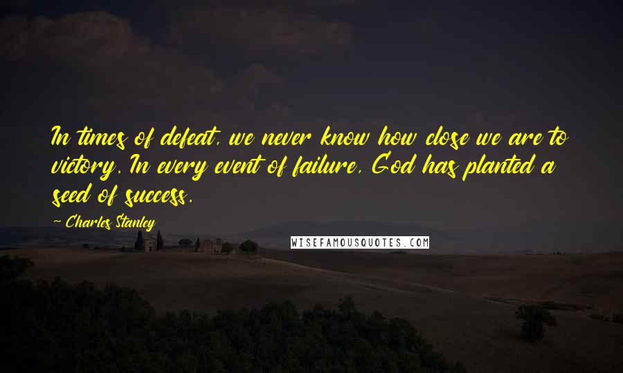 Charles Stanley Quotes: In times of defeat, we never know how close we are to victory. In every event of failure, God has planted a seed of success.