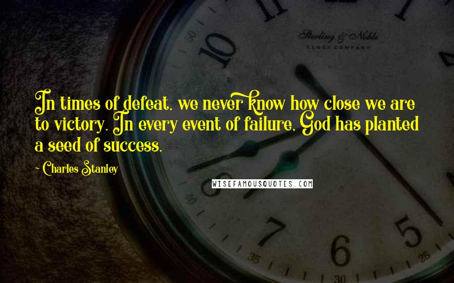 Charles Stanley Quotes: In times of defeat, we never know how close we are to victory. In every event of failure, God has planted a seed of success.