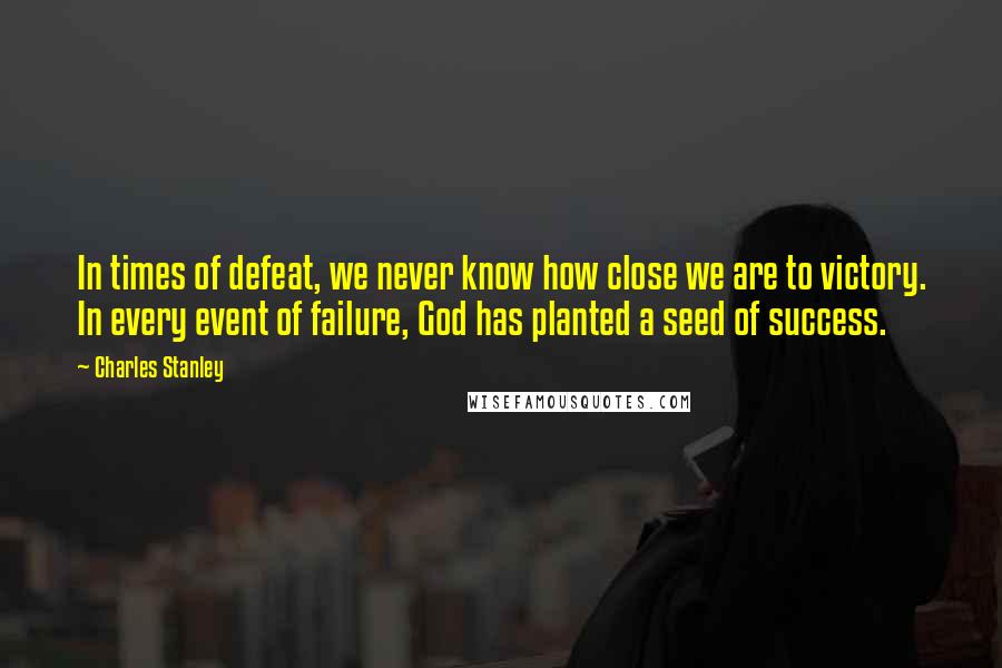 Charles Stanley Quotes: In times of defeat, we never know how close we are to victory. In every event of failure, God has planted a seed of success.