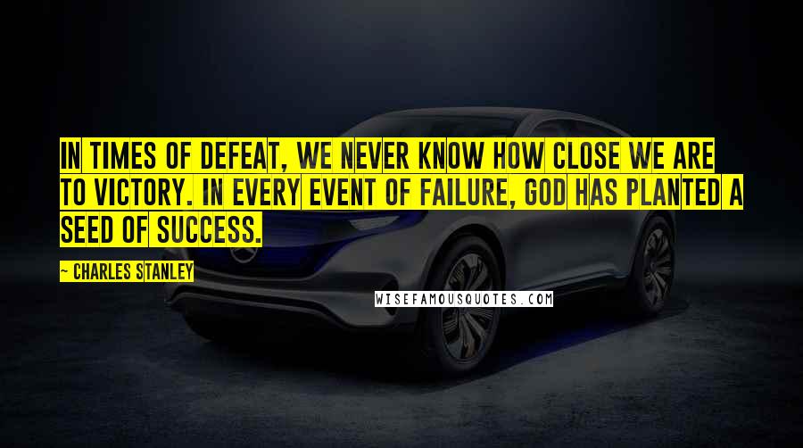 Charles Stanley Quotes: In times of defeat, we never know how close we are to victory. In every event of failure, God has planted a seed of success.