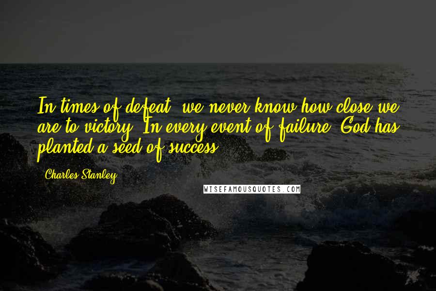 Charles Stanley Quotes: In times of defeat, we never know how close we are to victory. In every event of failure, God has planted a seed of success.