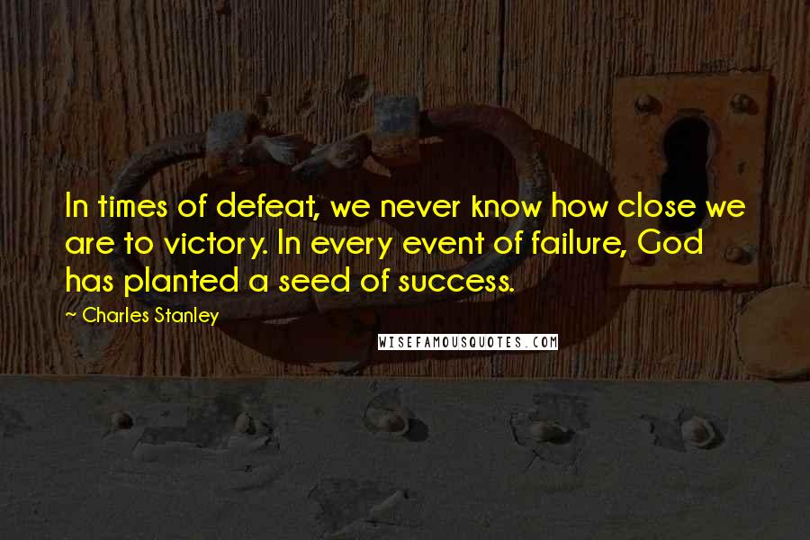Charles Stanley Quotes: In times of defeat, we never know how close we are to victory. In every event of failure, God has planted a seed of success.