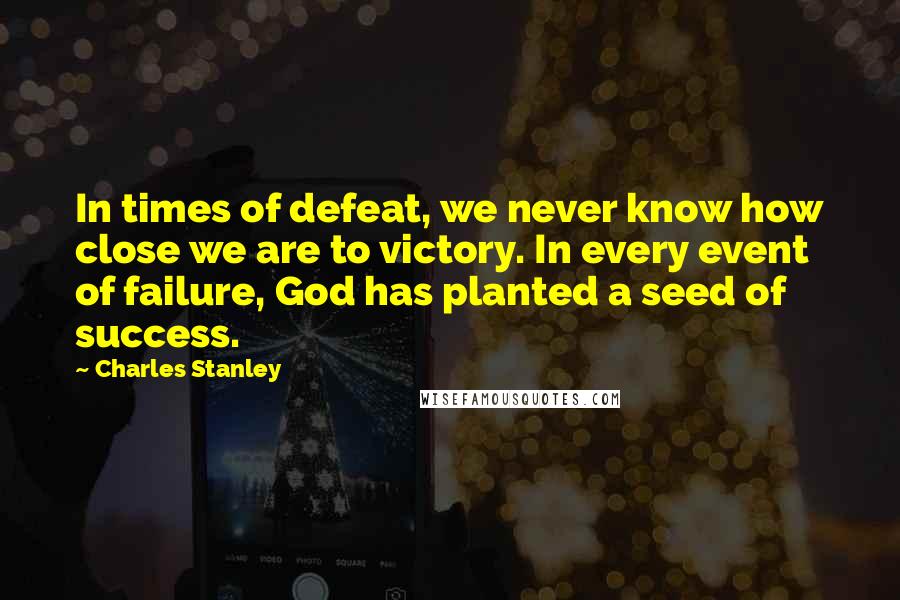 Charles Stanley Quotes: In times of defeat, we never know how close we are to victory. In every event of failure, God has planted a seed of success.