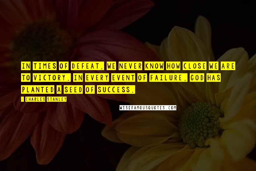 Charles Stanley Quotes: In times of defeat, we never know how close we are to victory. In every event of failure, God has planted a seed of success.
