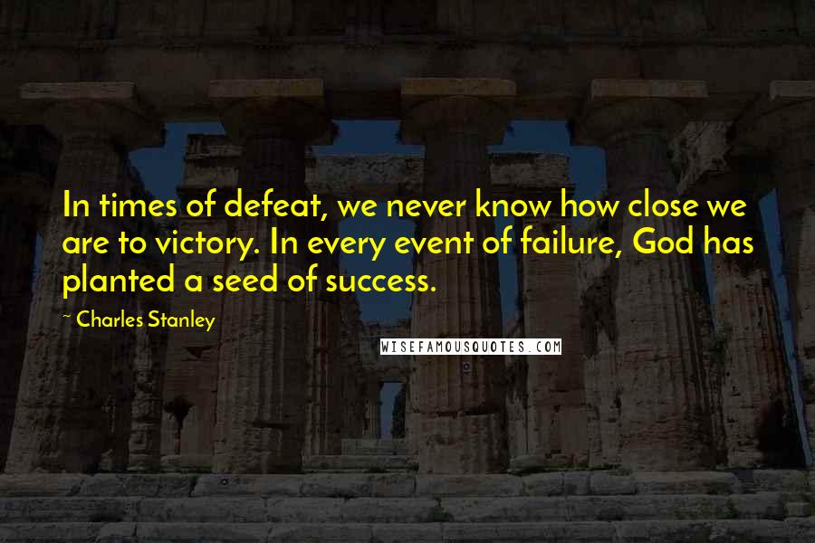 Charles Stanley Quotes: In times of defeat, we never know how close we are to victory. In every event of failure, God has planted a seed of success.