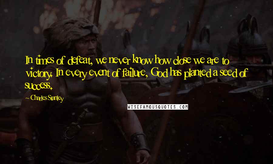 Charles Stanley Quotes: In times of defeat, we never know how close we are to victory. In every event of failure, God has planted a seed of success.
