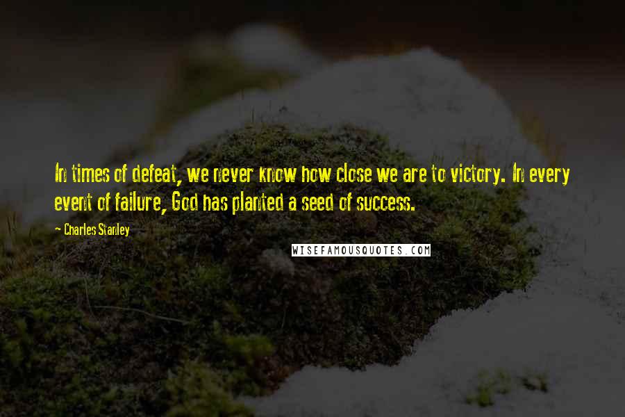 Charles Stanley Quotes: In times of defeat, we never know how close we are to victory. In every event of failure, God has planted a seed of success.