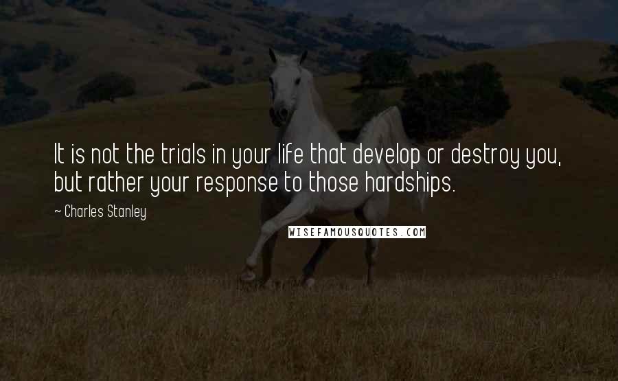 Charles Stanley Quotes: It is not the trials in your life that develop or destroy you, but rather your response to those hardships.
