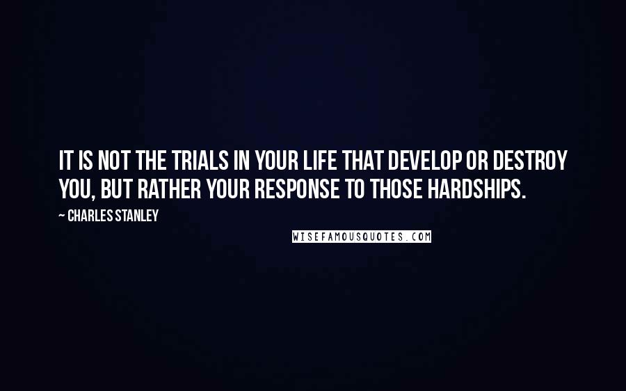 Charles Stanley Quotes: It is not the trials in your life that develop or destroy you, but rather your response to those hardships.