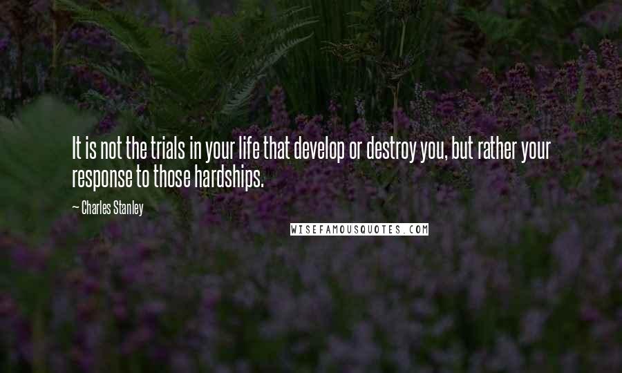 Charles Stanley Quotes: It is not the trials in your life that develop or destroy you, but rather your response to those hardships.