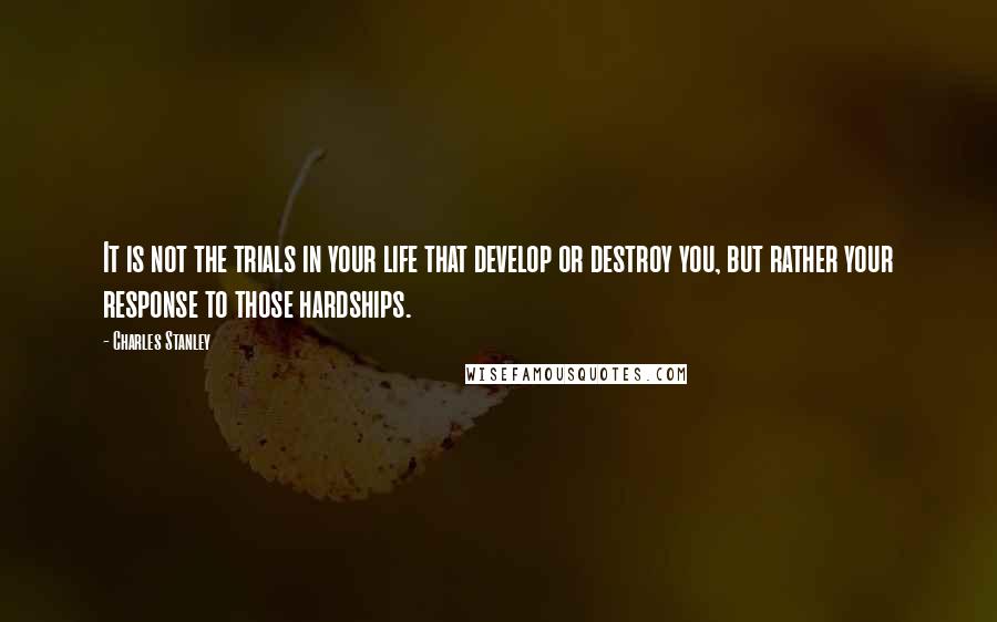 Charles Stanley Quotes: It is not the trials in your life that develop or destroy you, but rather your response to those hardships.