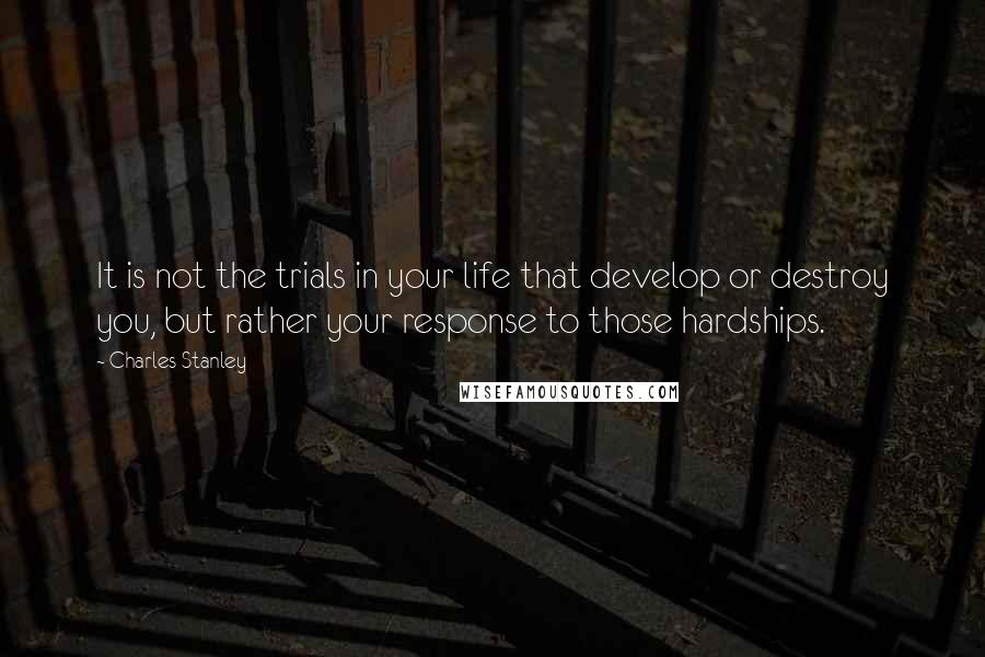 Charles Stanley Quotes: It is not the trials in your life that develop or destroy you, but rather your response to those hardships.