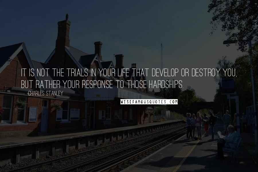 Charles Stanley Quotes: It is not the trials in your life that develop or destroy you, but rather your response to those hardships.